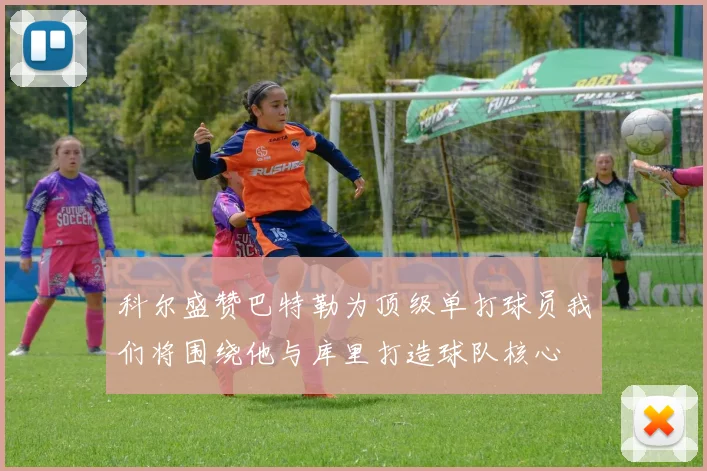 科尔盛赞巴特勒为顶级单打球员我们将围绕他与库里打造球队核心