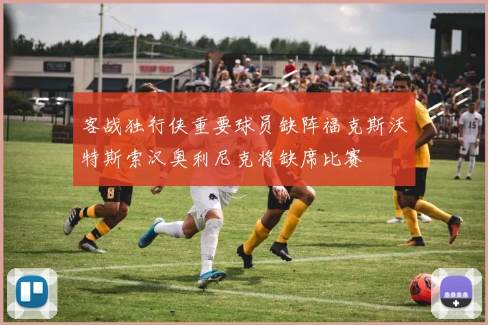 客战独行侠重要球员缺阵福克斯沃特斯索汉奥利尼克将缺席比赛