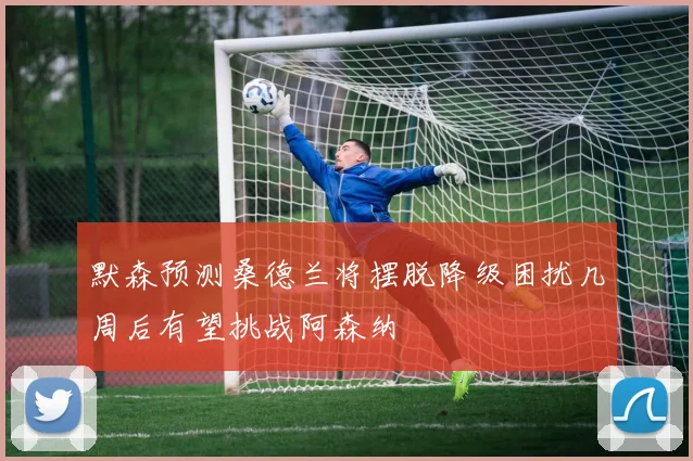 默森预测桑德兰将摆脱降级困扰几周后有望挑战阿森纳