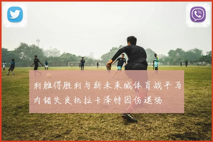 利雅得胜利与新未来城体育战平马内错失良机拉卡泽特因伤退场