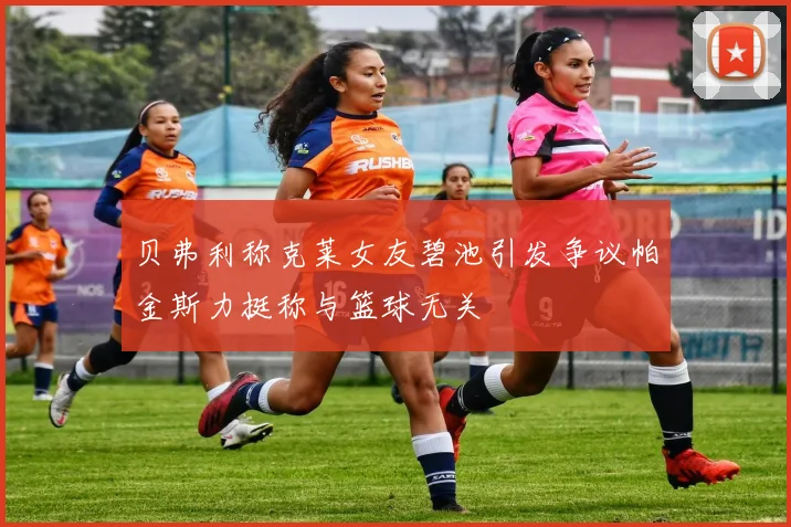 贝弗利称克莱女友碧池引发争议帕金斯力挺称与篮球无关