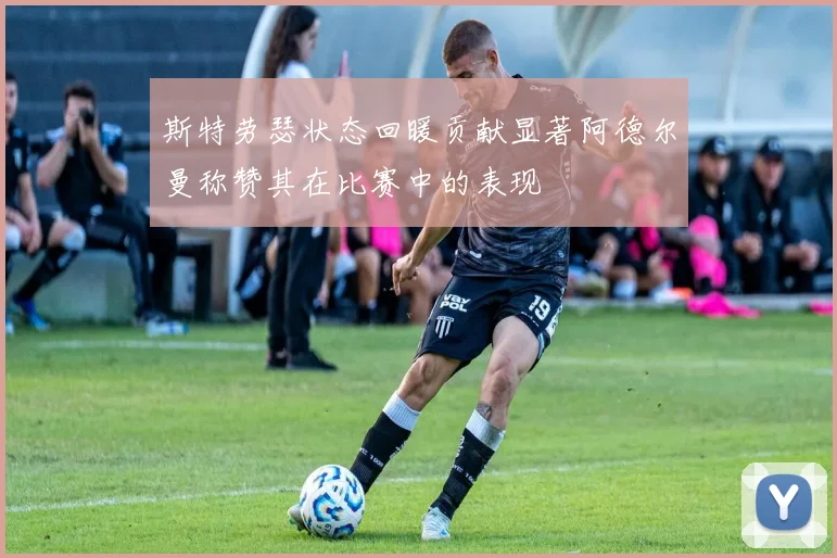 斯特劳瑟状态回暖贡献显著阿德尔曼称赞其在比赛中的表现