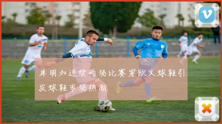 库明加连续两场比赛穿欧文球鞋引发球鞋市场热潮