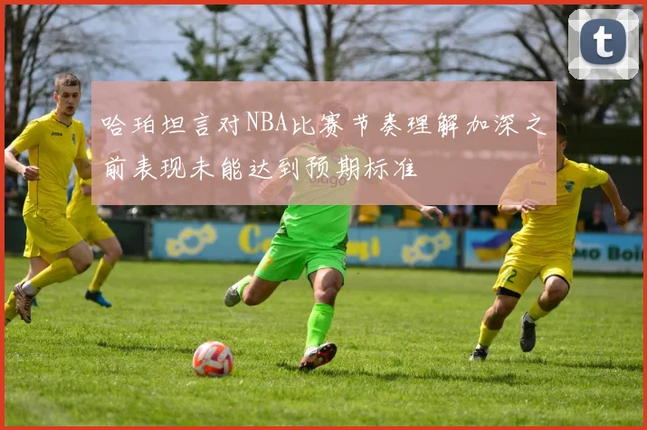 哈珀坦言对NBA比赛节奏理解加深之前表现未能达到预期标准
