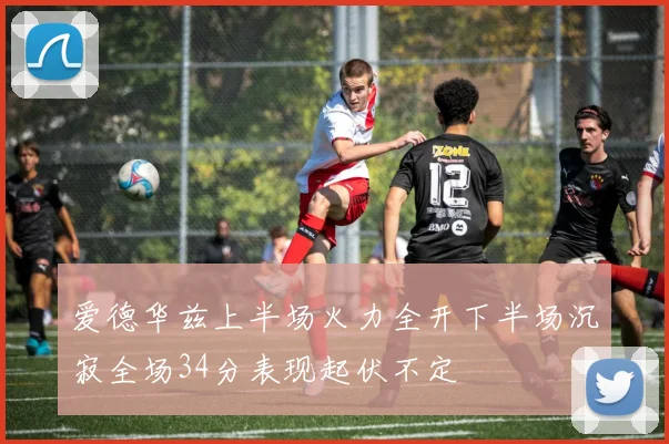 爱德华兹上半场火力全开下半场沉寂全场34分表现起伏不定