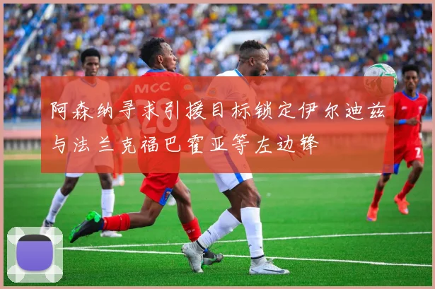 阿森纳寻求引援目标锁定伊尔迪兹与法兰克福巴霍亚等左边锋