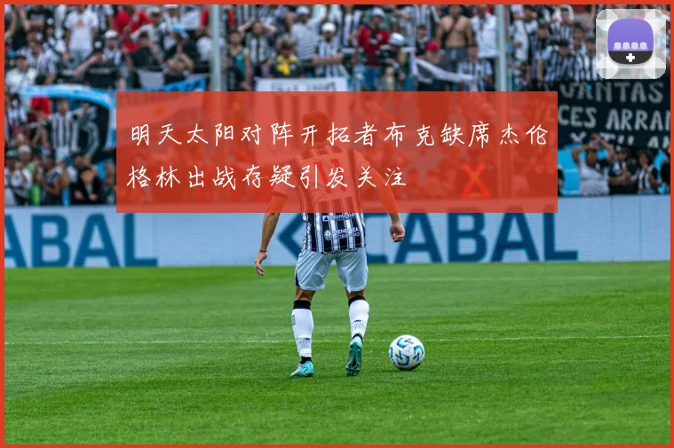 明天太阳对阵开拓者布克缺席杰伦格林出战存疑引发关注