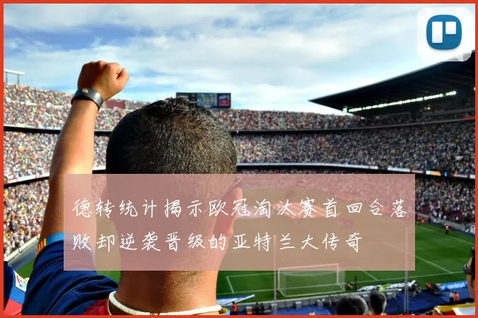 德转统计揭示欧冠淘汰赛首回合落败却逆袭晋级的亚特兰大传奇