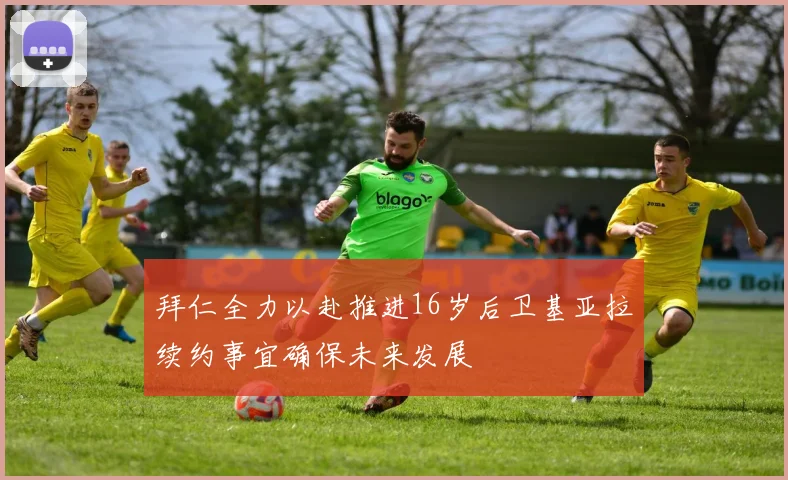 拜仁全力以赴推进16岁后卫基亚拉续约事宜确保未来发展