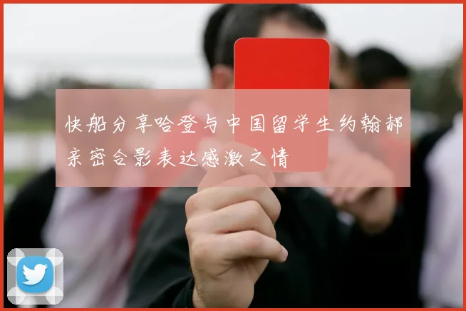 快船分享哈登与中国留学生约翰郝亲密合影表达感激之情