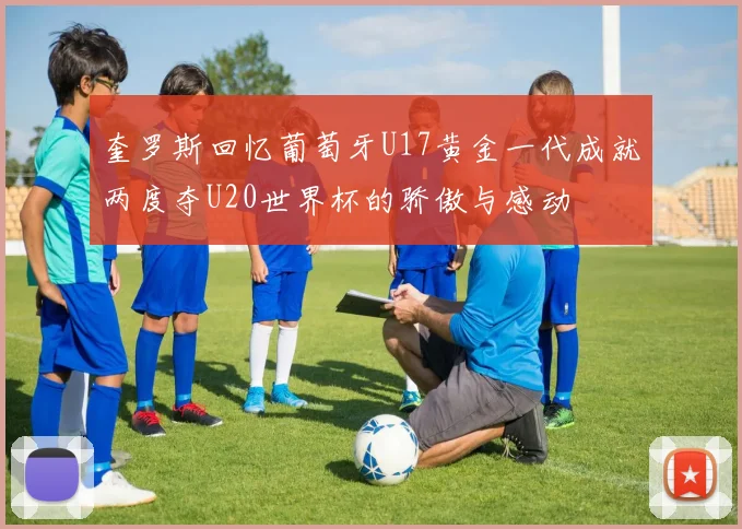 奎罗斯回忆葡萄牙U17黄金一代成就两度夺U20世界杯的骄傲与感动