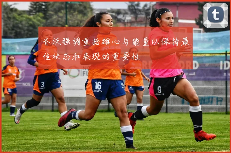 齐沃强调重拾雄心与能量以保持最佳状态和表现的重要性