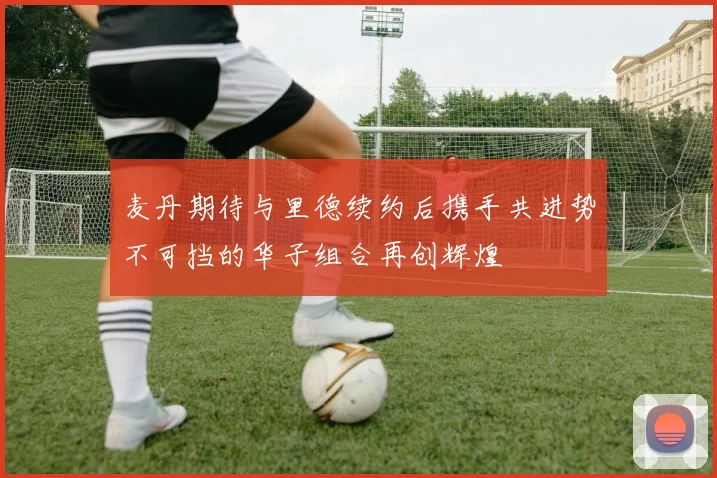 麦丹期待与里德续约后携手共进势不可挡的华子组合再创辉煌